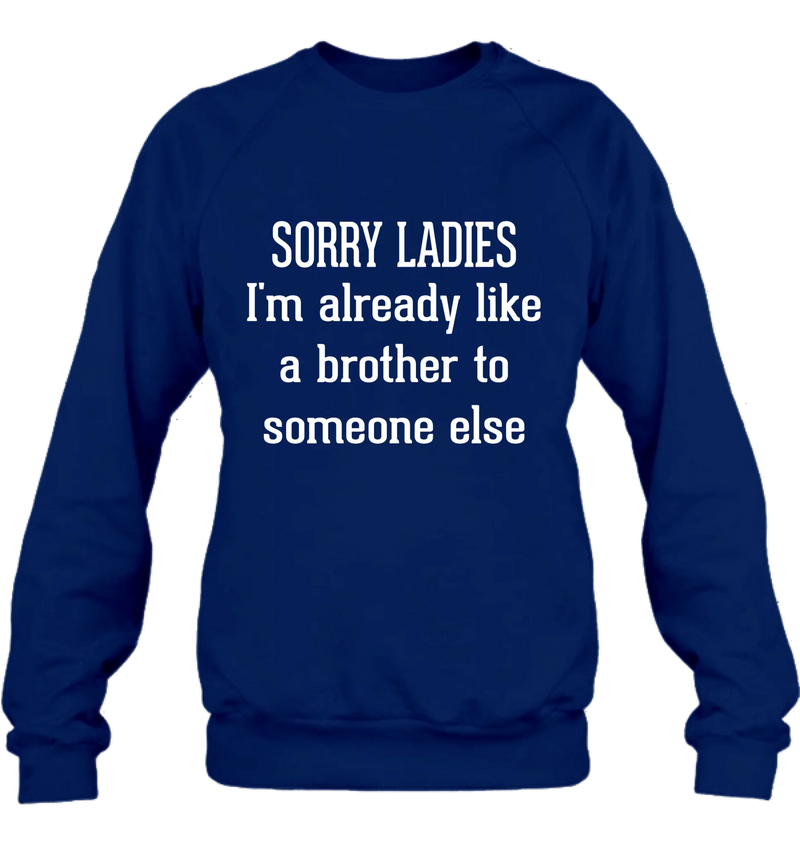 Sorry Ladies, I’m Already Like a Brother to Someone Else – Funny Single Guy Shirt - Gift for Brother, Friend & Coworker - T-Shirt, Long Sleeve, Sweatshirt & Hoodie