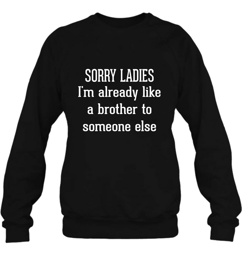 Sorry Ladies, I’m Already Like a Brother to Someone Else – Funny Single Guy Shirt - Gift for Brother, Friend & Coworker - T-Shirt, Long Sleeve, Sweatshirt & Hoodie