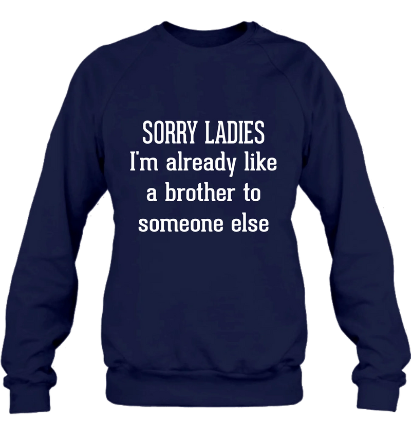 Sorry Ladies, I’m Already Like a Brother to Someone Else – Funny Single Guy Shirt - Gift for Brother, Friend & Coworker - T-Shirt, Long Sleeve, Sweatshirt & Hoodie